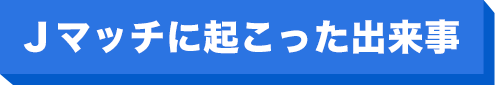 Ｊマッチに起こった出来事